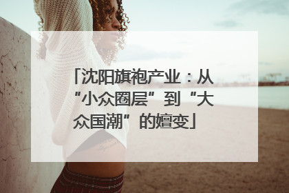 沈阳旗袍产业：从“小众圈层”到“大众国潮”的嬗变