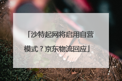 沙特起网将启用自营模式？京东物流回应