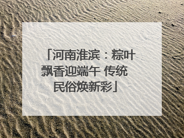 河南淮滨：粽叶飘香迎端午 传统民俗焕新彩
