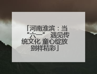 河南淮滨：当 “六一” 遇见传统文化 童心绽放别样精彩
