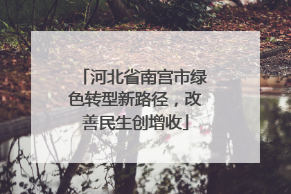 河北省南宫市绿色转型新路径，改善民生创增收