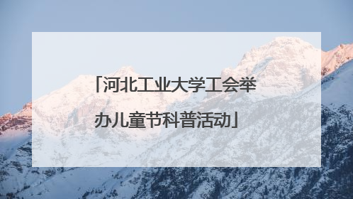 河北工业大学工会举办儿童节科普活动