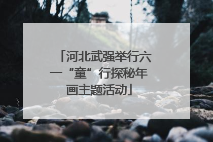 河北武强举行六一“童”行探秘年画主题活动