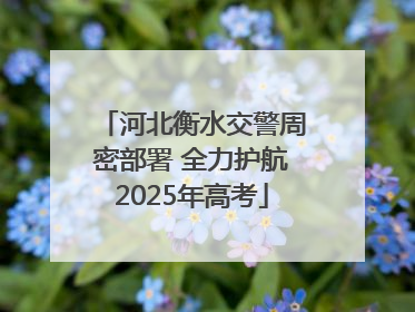 河北衡水交警周密部署 全力护航2025年高考