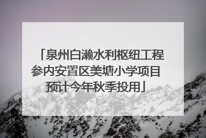 泉州白濑水利枢纽工程参内安置区美塘小学项目预计今年秋季投用
