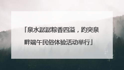 泉水潺潺粽香四溢，趵突泉畔端午民俗体验活动举行