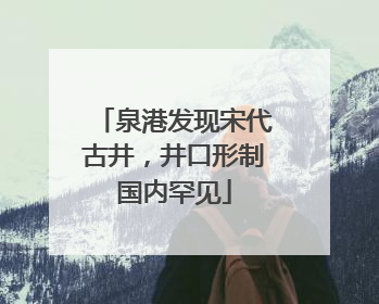 泉港发现宋代古井，井口形制国内罕见
