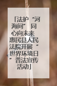法护“河海间” 同心向未来 惠民县人民法院开展“世界环境日”普法宣传活动