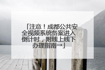 注意！成都公共安全视频系统备案进入倒计时，附线上线下办理指南→