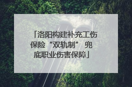 洛阳构建补充工伤保险“双轨制” 兜底职业伤害保障