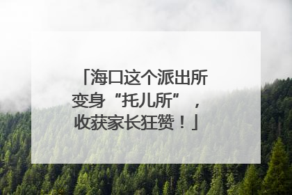 海口这个派出所变身“托儿所”，收获家长狂赞！
