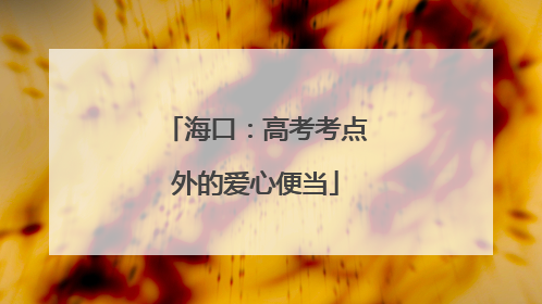 海口：高考考点外的爱心便当