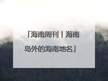 海南周刊丨海南岛外的海南地名