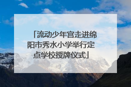 流动少年宫走进绵阳市秀水小学举行定点学校授牌仪式