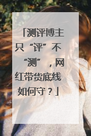 测评博主只“评”不“测”，网红带货底线如何守？