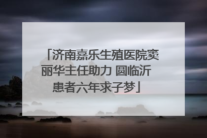 济南嘉乐生殖医院窦丽华主任助力 圆临沂患者六年求子梦