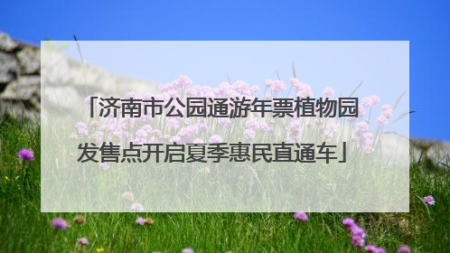 济南市公园通游年票植物园发售点开启夏季惠民直通车