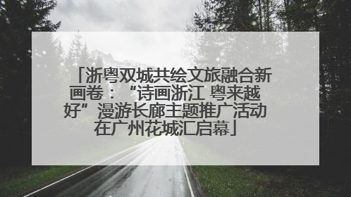 浙粤双城共绘文旅融合新画卷：“诗画浙江 粤来越好”漫游长廊主题推广活动在广州花城汇启幕