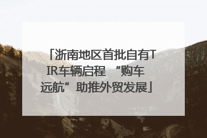 浙南地区首批自有TIR车辆启程 “购车远航”助推外贸发展