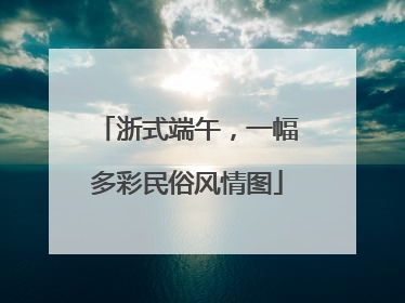 浙式端午，一幅多彩民俗风情图