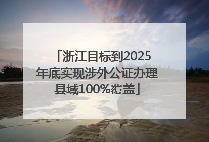 浙江目标到2025年底实现涉外公证办理县域100%覆盖