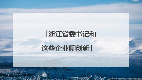 浙江省委书记和这些企业聊创新