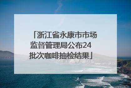 浙江省永康市市场监督管理局公布24批次咖啡抽检结果