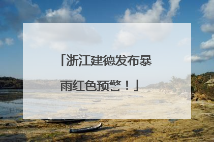 浙江建德发布暴雨红色预警！
