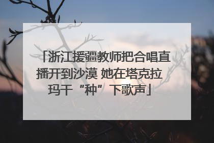 浙江援疆教师把合唱直播开到沙漠 她在塔克拉玛干“种”下歌声
