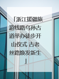浙江援疆旅游线路乌孙古道举办徒步开山仪式 古老丝路焕发新生