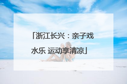 浙江长兴：亲子戏水乐 运动享清凉