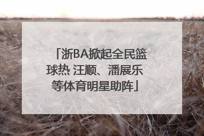 浙BA掀起全民篮球热 汪顺、潘展乐等体育明星助阵