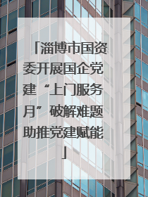 淄博市国资委开展国企党建“上门服务月”破解难题助推党建赋能