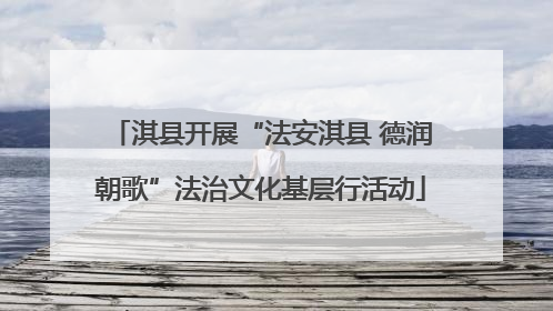淇县开展“法安淇县 德润朝歌”法治文化基层行活动