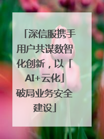 深信服携手用户共谋数智化创新，以「AI+云化」破局业务安全建设