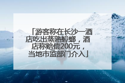 游客称在长沙一酒店吃出蒸熟蟑螂，酒店称赔偿200元，当地市监部门介入