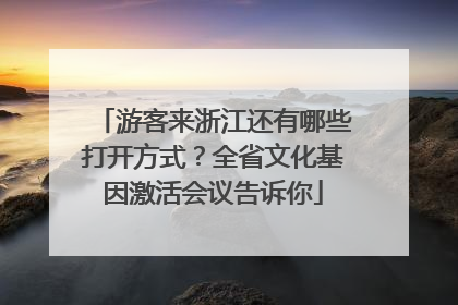 游客来浙江还有哪些打开方式？全省文化基因激活会议告诉你