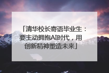 清华校长寄语毕业生：要主动拥抱AI时代，用创新精神塑造未来