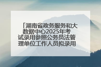 湖南省政务服务和大数据中心2025年考试录用参照公务员法管理单位工作人员拟录用人员名单公示