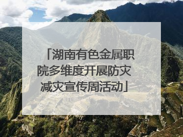 湖南有色金属职院多维度开展防灾减灾宣传周活动