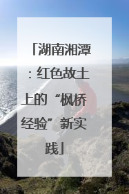 湖南湘潭：红色故土上的“枫桥经验”新实践