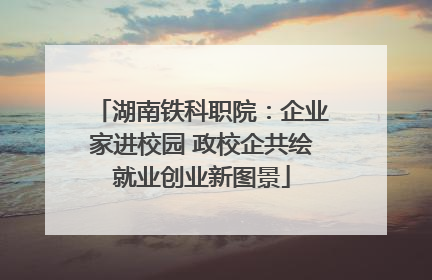 湖南铁科职院：企业家进校园 政校企共绘就业创业新图景