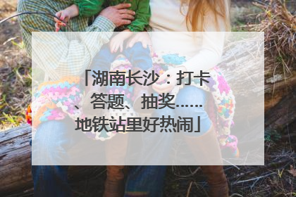 湖南长沙：打卡、答题、抽奖……地铁站里好热闹