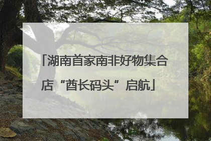 湖南首家南非好物集合店“酋长码头”启航