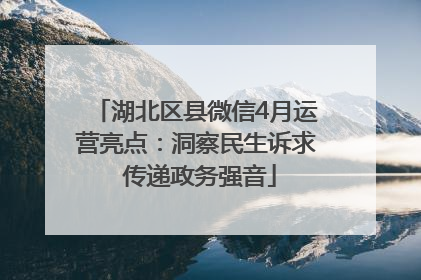 湖北区县微信4月运营亮点：洞察民生诉求 传递政务强音