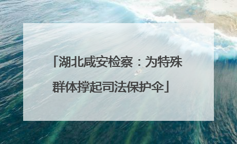 湖北咸安检察：为特殊群体撑起司法保护伞