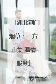 湖北荆门烟草：一方市集 温情服务