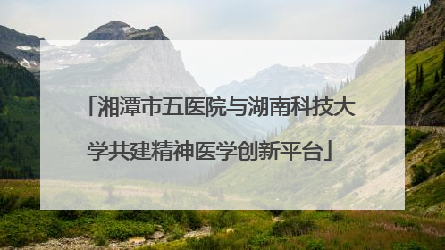 湘潭市五医院与湖南科技大学共建精神医学创新平台