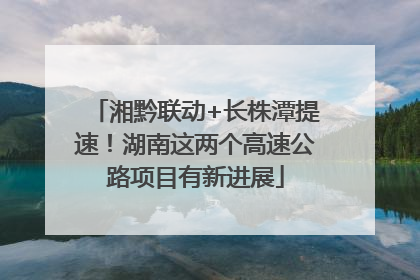 湘黔联动+长株潭提速！湖南这两个高速公路项目有新进展