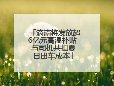滴滴将发放超6亿元高温补贴 与司机共担夏日出车成本
